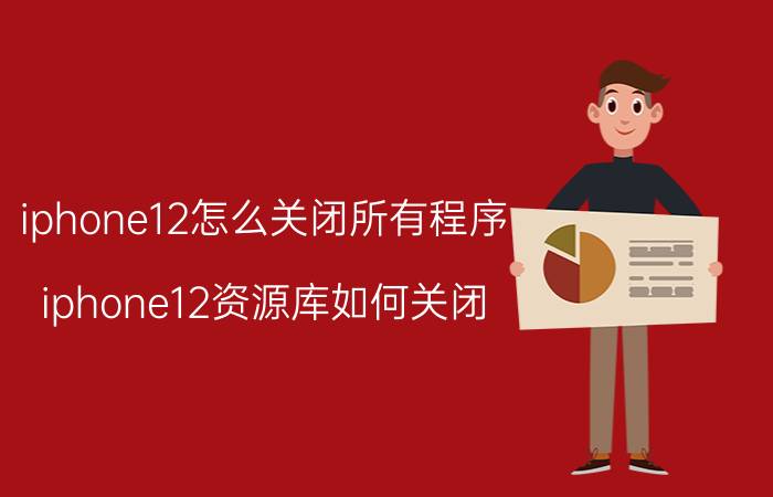 iphone12怎么关闭所有程序 iphone12资源库如何关闭？